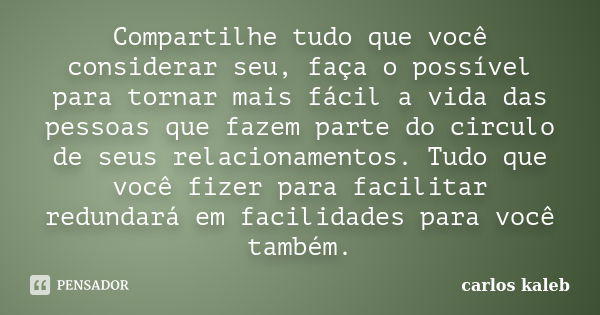 Compartilhe tudo que você considerar seu, faça o possível para tornar mais fácil a vida das pessoas que fazem parte do circulo de seus relacionamentos. Tudo que... Frase de carlos kaleb.