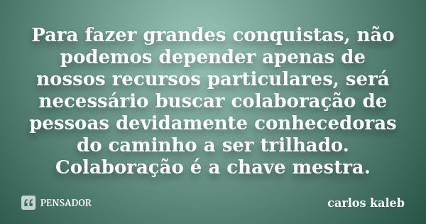 Para fazer grandes conquistas, não podemos depender apenas de nossos recursos particulares, será necessário buscar colaboração de pessoas devidamente conhecedor... Frase de carlos kaleb.