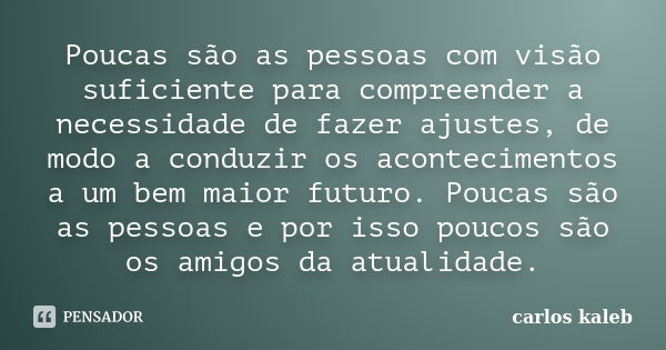 Poucas são as pessoas com visão suficiente para compreender a necessidade de fazer ajustes, de modo a conduzir os acontecimentos a um bem maior futuro. Poucas s... Frase de carlos kaleb.