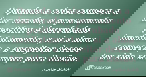 Quando a coisa começa a dar errado, o pensamento positivo é derrubado imediatamente, e ai a alma começa a suspeitar desse ter sido sempre pura ilusão.... Frase de carlos kaleb.