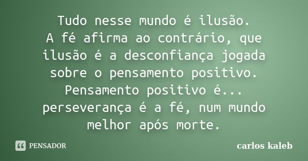 Tudo nesse mundo é ilusão. A fé afirma ao contrário, que ilusão é a desconfiança jogada sobre o pensamento positivo. Pensamento positivo é... perseverança é a f... Frase de carlos kaleb.