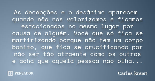 As decepções e o desânimo aparecem quando não nos valorizamos e ficamos estacionados no mesmo lugar por causa de alguém. Você que só fica se martirizando porque... Frase de Carlos knust.