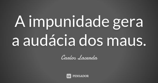 A impunidade gera a audácia dos maus.... Frase de Carlos Lacerda.