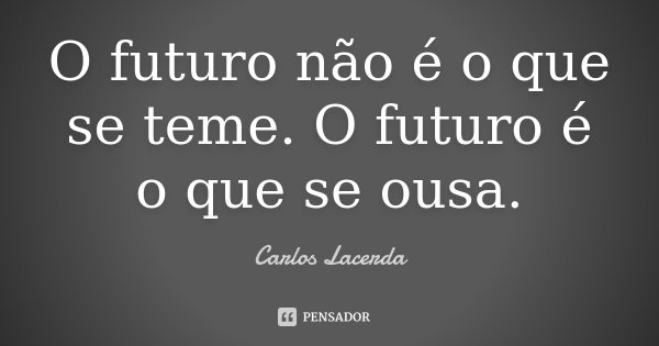 O futuro não é o que se teme. O futuro é o que se ousa.... Frase de Carlos Lacerda.