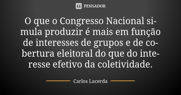 O que o Congresso Nacional si­mula produzir é mais em função de interesses de grupos e de co­bertura eleitoral do que do inte­resse efetivo da coletividade.... Frase de Carlos Lacerda.