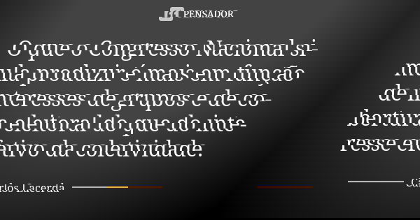 O que o Congresso Nacional si­mula produzir é mais em função de interesses de grupos e de co­bertura eleitoral do que do inte­resse efetivo da coletividade.... Frase de Carlos Lacerda.