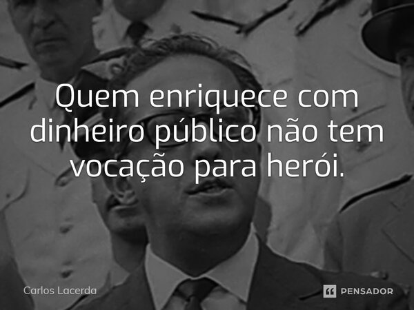 Quem enriquece com dinheiro público não tem vocação para herói.... Frase de Carlos Lacerda.