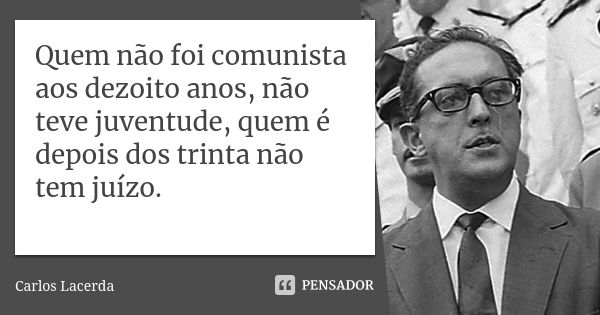 Quem não foi comunista aos dezoito anos, não teve juventude, quem é depois dos trinta não tem juízo.... Frase de Carlos Lacerda.