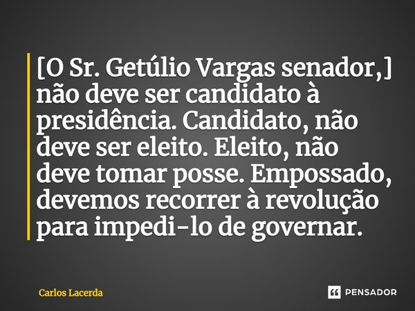 [O Sr. Getúlio Vargas senador,] não deve ser candidato à presidência. Candidato, não deve ser eleito. Eleito, não deve tomar posse. Empossado, devemos recorrer ... Frase de Carlos Lacerda.