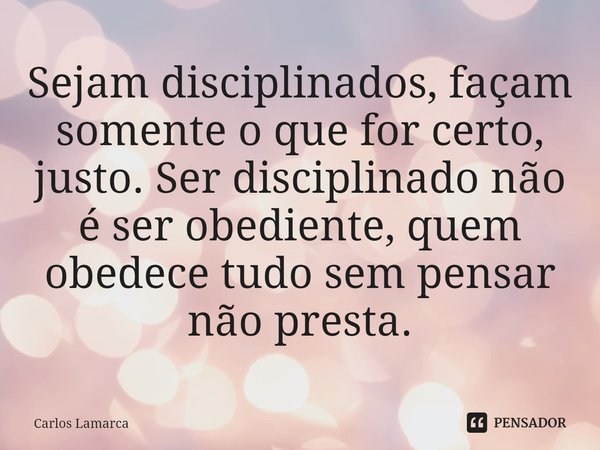 ⁠Sejam disciplinados, façam somente o que for certo, justo. Ser disciplinado não é ser obediente, quem obedece tudo sem pensar não presta.... Frase de Carlos Lamarca.