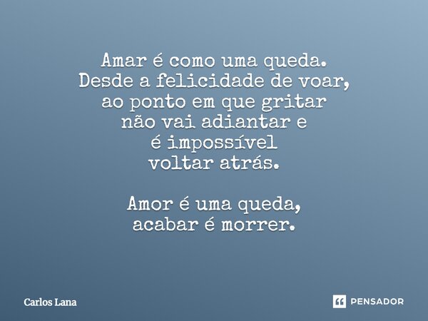 Amar é como uma queda. Desde a felicidade de voar, ao ponto em que gritar não vai adiantar e é impossível voltar atrás. Amor é uma queda, acabar é morrer. ⁠... Frase de Carlos Lana.