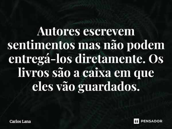 ⁠Autores escrevem sentimentos mas não podem entregá-los diretamente. Os livros são a caixa em que eles vão guardados.... Frase de Carlos Lana.