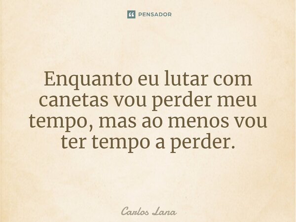 Enquanto eu lutar com canetas vou perder meu tempo, mas ao menos vou ter tempo a perder.... Frase de Carlos Lana.