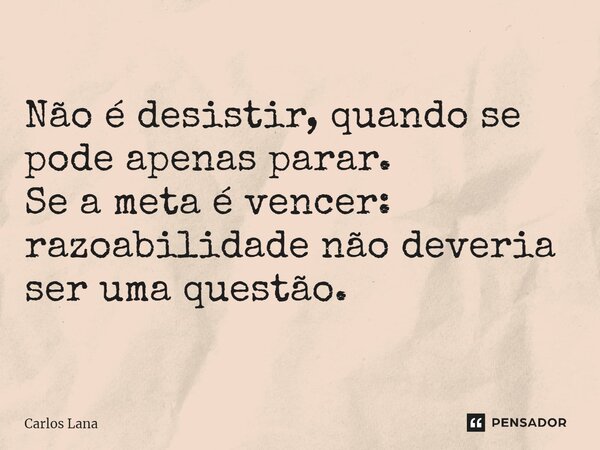 Não é desistir, quando se pode apenas parar. Se a meta é vencer: razoabilidade não deveria ser uma questão.... Frase de Carlos Lana.