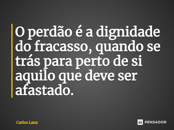 ⁠O perdão é a dignidade do fracasso, quando se trás para perto de si aquilo que deve ser afastado.... Frase de Carlos Lana.