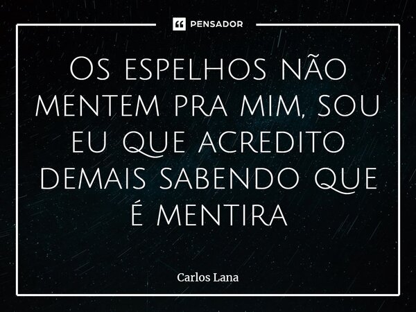 ⁠Os espelhos não mentem pra mim, sou eu que acredito demais sabendo que é mentira... Frase de Carlos Lana.