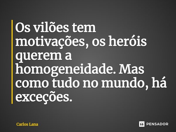 ⁠Os vilões tem motivações, os heróis querem a homogeneidade. Mas como tudo no mundo, há exceções.... Frase de Carlos Lana.