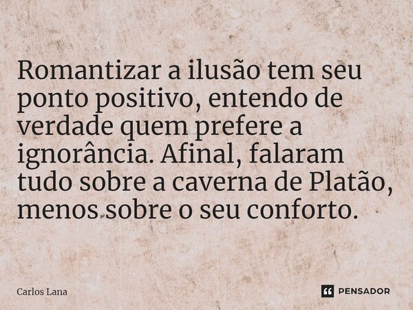 ⁠Romantizar a ilusão tem seu ponto positivo, entendo de verdade quem prefere a ignorância. Afinal, falaram tudo sobre a caverna de Platão, menos sobre o seu con... Frase de Carlos Lana.