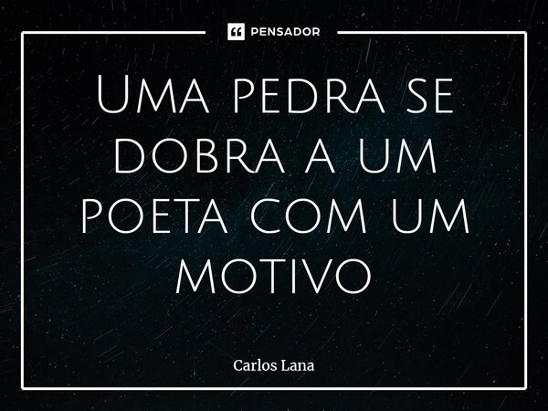 ⁠Uma pedra se dobra a um poeta com um motivo... Frase de Carlos Lana.