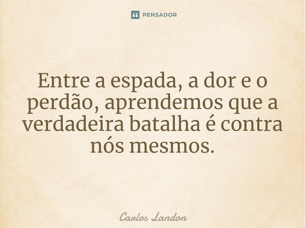 Entre a espada, a dor e o perdão, aprendemos que a verdadeira batalha é contra nós mesmos.... Frase de Carlos landon.