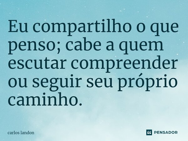 ⁠Eu compartilho o que penso; cabe a quem escutar compreender ou seguir seu próprio caminho.... Frase de Carlos landon.