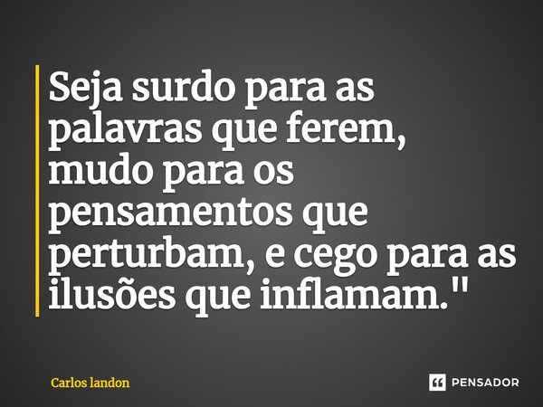 ⁠Seja surdo para as palavras que ferem, mudo para os pensamentos que perturbam, e cego para as ilusões que inflamam."... Frase de Carlos landon.