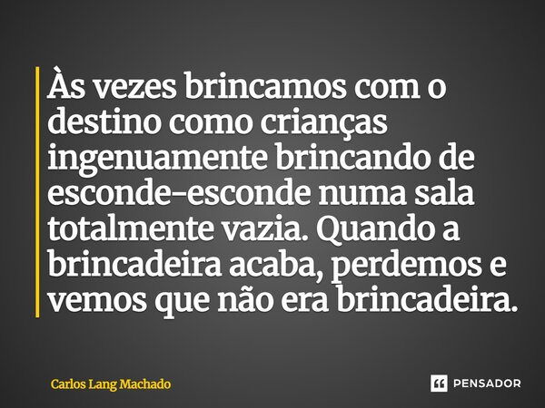 ⁠Às vezes brincamos com o destino como crianças ingenuamente brincando de esconde-esconde numa sala totalmente vazia. Quando a brincadeira acaba, perdemos e vem... Frase de Carlos Lang Machado.