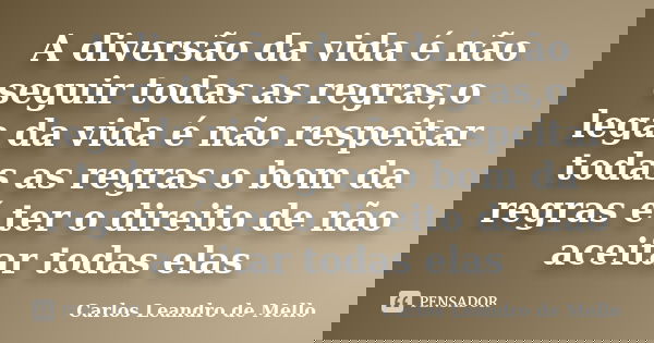 A diversão da vida é não seguir todas as regras,o lega da vida é não respeitar todas as regras o bom da regras é ter o direito de não aceitar todas elas... Frase de Carlos Leandro de Mello.