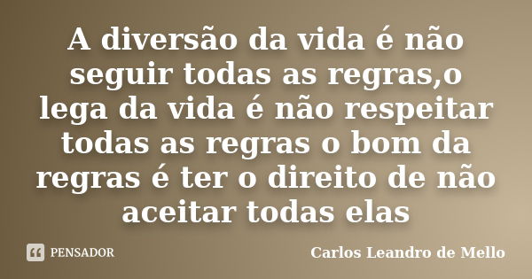 A diversão da vida é não seguir todas as regras,o lega da vida é não respeitar todas as regras o bom da regras é ter o direito de não aceitar todas elas... Frase de Carlos Leandro de Mello.