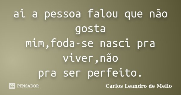 ai a pessoa falou que não gosta mim,foda-se nasci pra viver,não pra ser perfeito.... Frase de Carlos Leandro de Mello.