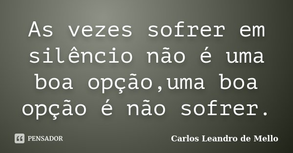 As vezes sofrer em silêncio não é uma boa opção,uma boa opção é não sofrer.... Frase de Carlos Leandro de Mello.