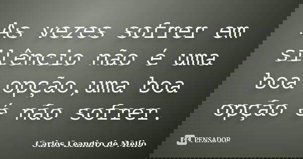 As vezes sofrer em silêncio não é uma boa opção,uma boa opção é não sofrer.... Frase de Carlos Leandro de Mello.
