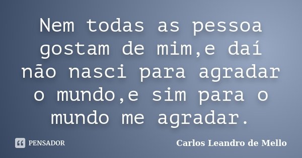 Nem todas as pessoa gostam de mim,e daí não nasci para agradar o mundo,e sim para o mundo me agradar.... Frase de Carlos Leandro de Mello.