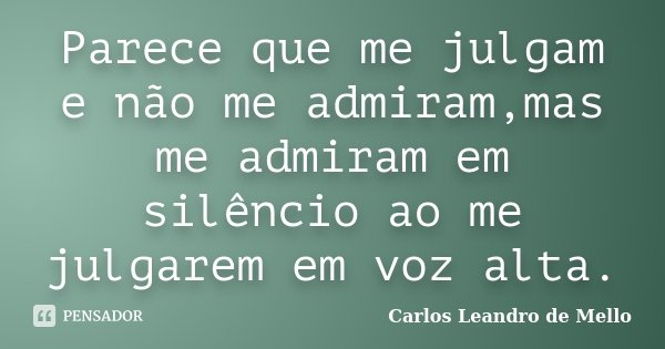 Parece que me julgam e não me admiram,mas me admiram em silêncio ao me julgarem em voz alta.... Frase de Carlos Leandro de Mello.