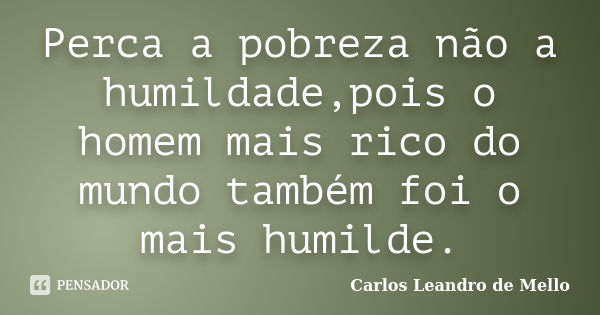 Perca a pobreza não a humildade,pois o homem mais rico do mundo também foi o mais humilde.... Frase de Carlos Leandro de Mello.