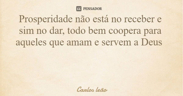 Prosperidade não está no receber e sim no dar, todo bem coopera para aqueles que amam e servem a Deus... Frase de Carlos leão.