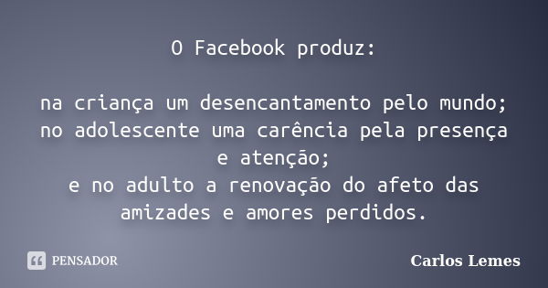 O Facebook produz: na criança um desencantamento pelo mundo; no adolescente uma carência pela presença e atenção; e no adulto a renovação do afeto das amizades ... Frase de Carlos Lemes.