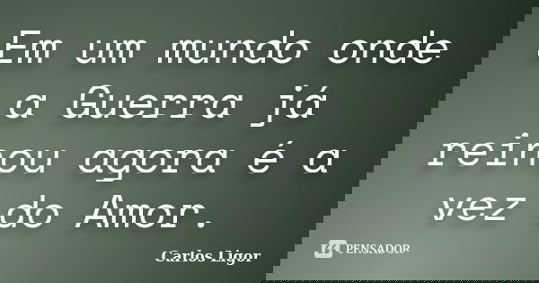 Em um mundo onde a Guerra já reinou agora é a vez do Amor.... Frase de Carlos Ligor.