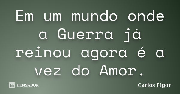 Em um mundo onde a Guerra já reinou agora é a vez do Amor.... Frase de Carlos Ligor.