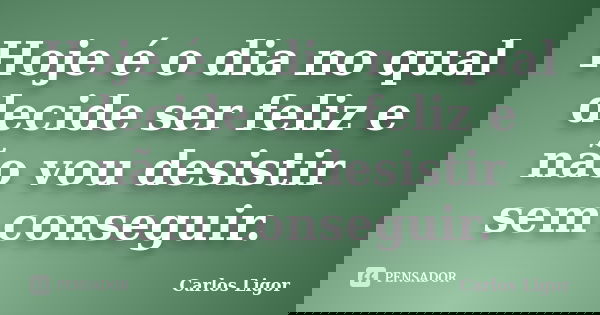 Hoje é o dia no qual decide ser feliz e não vou desistir sem conseguir.... Frase de Carlos Ligor.