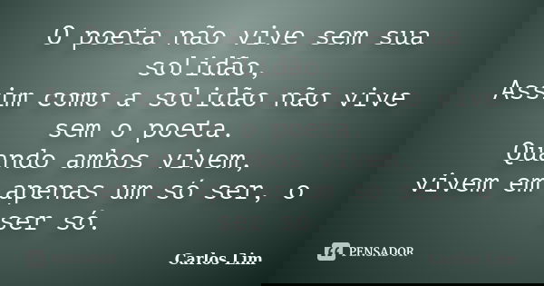 O poeta não vive sem sua solidão, Assim como a solidão não vive sem o poeta. Quando ambos vivem, vivem em apenas um só ser, o ser só.... Frase de Carlos Lim.