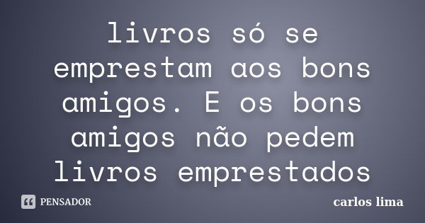 livros só se emprestam aos bons amigos. E os bons amigos não pedem livros emprestados... Frase de carlos lima.