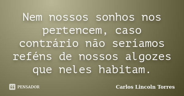 Nem nossos sonhos nos pertencem, caso contrário não seríamos reféns de nossos algozes que neles habitam.... Frase de Carlos Lincoln Torres.