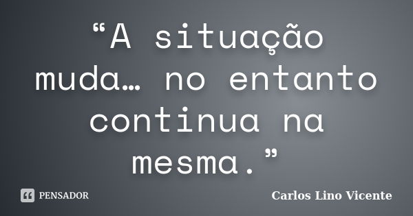 “A situação muda… no entanto continua na mesma.”... Frase de Carlos Lino Vicente.