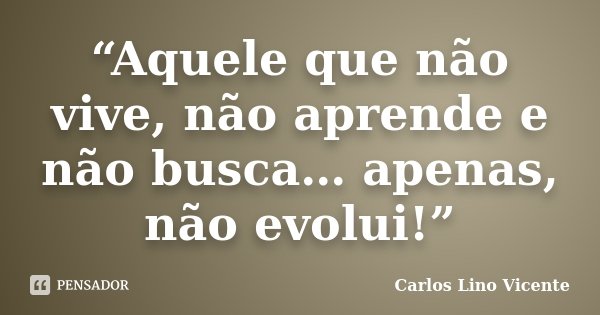 “Aquele que não vive, não aprende e não busca… apenas, não evolui!”... Frase de Carlos Lino Vicente.
