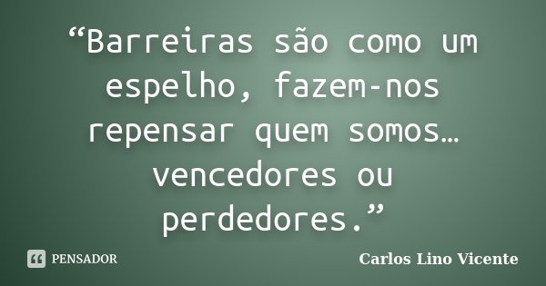 “Barreiras são como um espelho, fazem-nos repensar quem somos… vencedores ou perdedores.”... Frase de Carlos Lino Vicente.