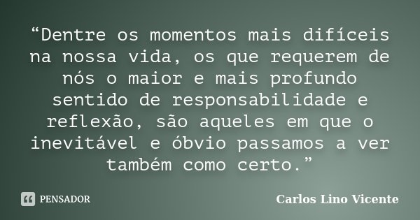 “Dentre os momentos mais difíceis na nossa vida, os que requerem de nós o maior e mais profundo sentido de responsabilidade e reflexão, são aqueles em que o ine... Frase de Carlos Lino Vicente.
