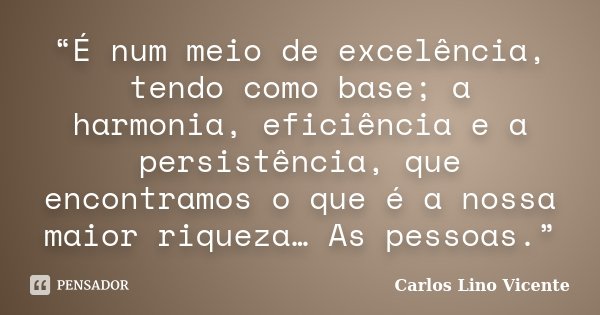 “É num meio de excelência, tendo como base; a harmonia, eficiência e a persistência, que encontramos o que é a nossa maior riqueza… As pessoas.”... Frase de Carlos Lino Vicente.