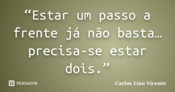 “Estar um passo a frente já não basta… precisa-se estar dois.”... Frase de Carlos Lino Vicente.