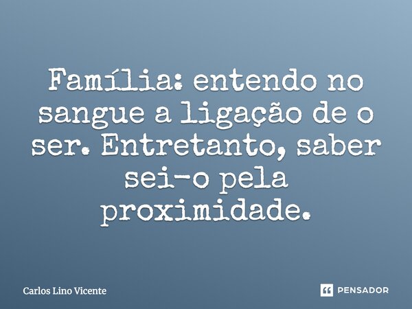 Família: entendo no sangue a ligação de o ser. Entretanto, saber sei-o pela proximidade.... Frase de Carlos Lino Vicente.